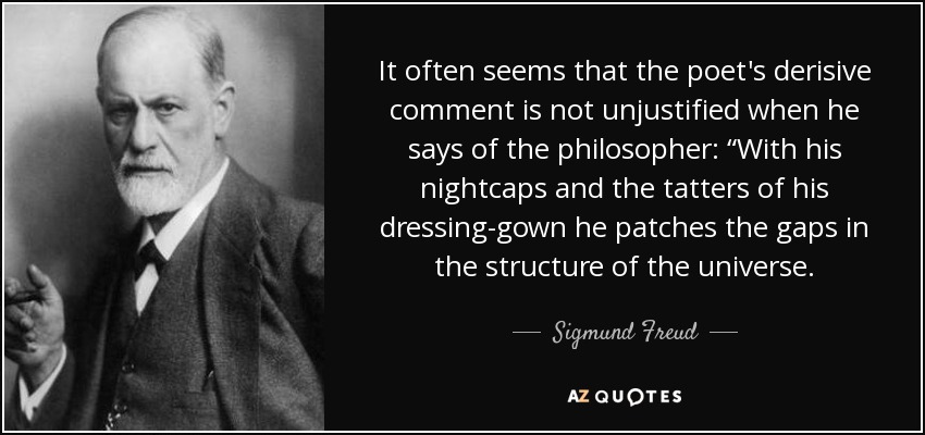 It often seems that the poet's derisive comment is not unjustified when he says of the philosopher: “With his nightcaps and the tatters of his dressing-gown he patches the gaps in the structure of the universe. - Sigmund Freud