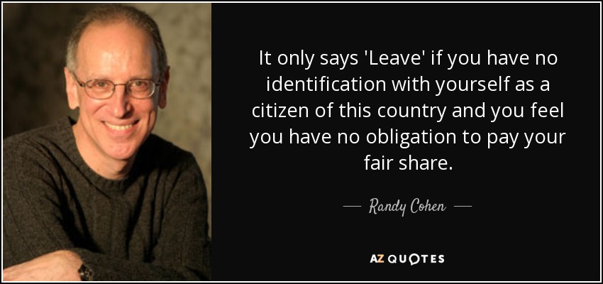 It only says 'Leave' if you have no identification with yourself as a citizen of this country and you feel you have no obligation to pay your fair share. - Randy Cohen