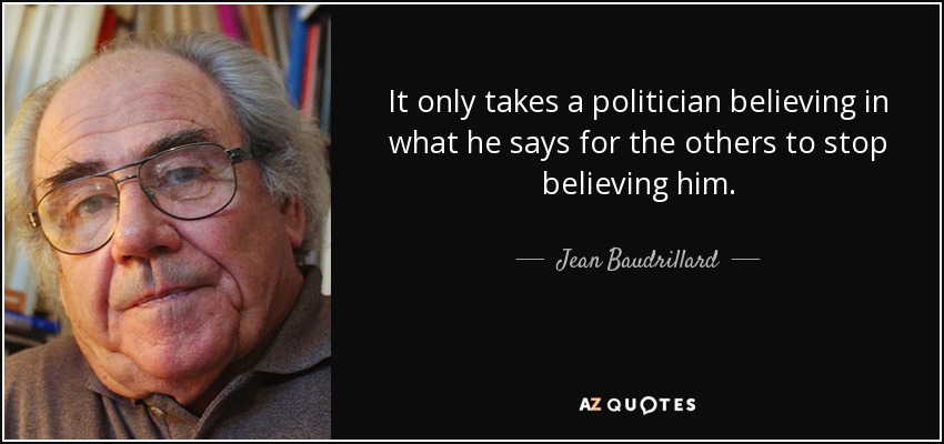 It only takes a politician believing in what he says for the others to stop believing him. - Jean Baudrillard