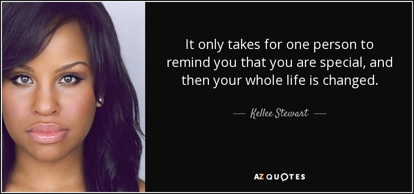 It only takes for one person to remind you that you are special, and then your whole life is changed. - Kellee Stewart