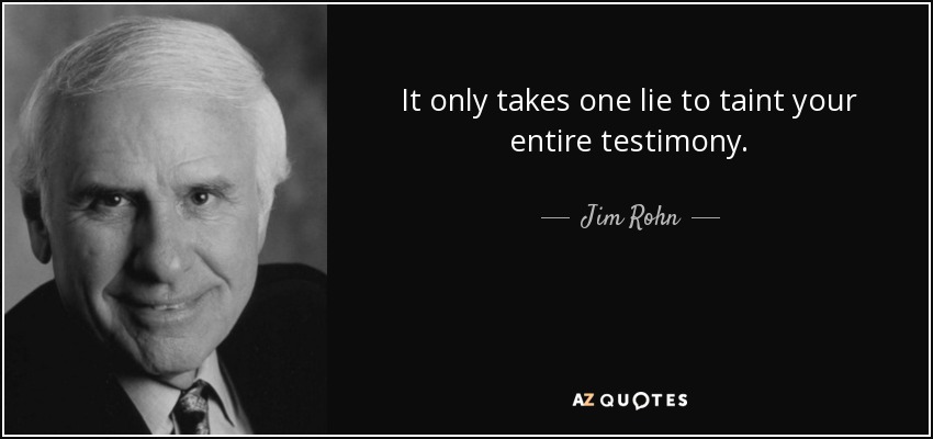 It only takes one lie to taint your entire testimony. - Jim Rohn
