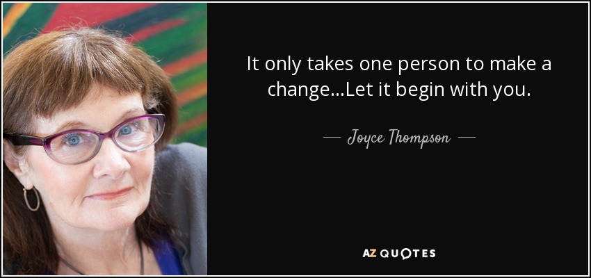 It only takes one person to make a change...Let it begin with you. - Joyce Thompson
