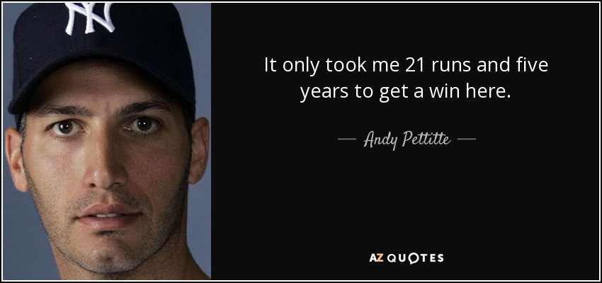 It only took me 21 runs and five years to get a win here. - Andy Pettitte