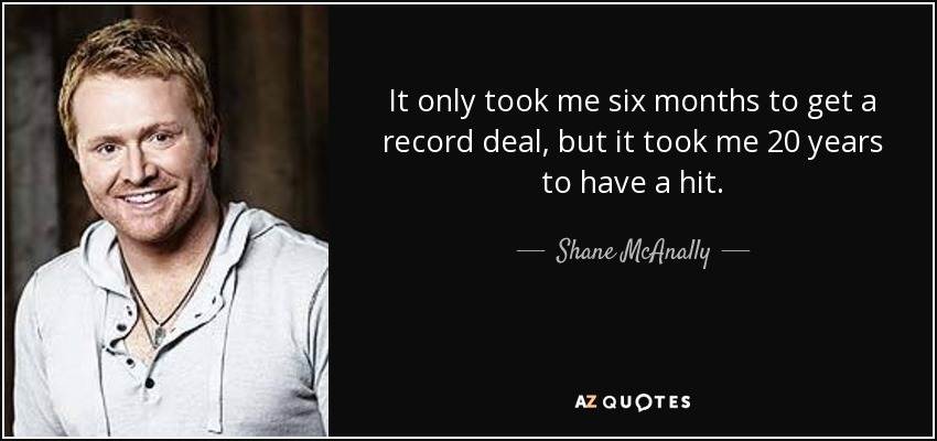 It only took me six months to get a record deal, but it took me 20 years to have a hit. - Shane McAnally