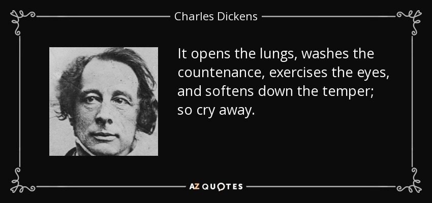 It opens the lungs, washes the countenance, exercises the eyes, and softens down the temper; so cry away. - Charles Dickens