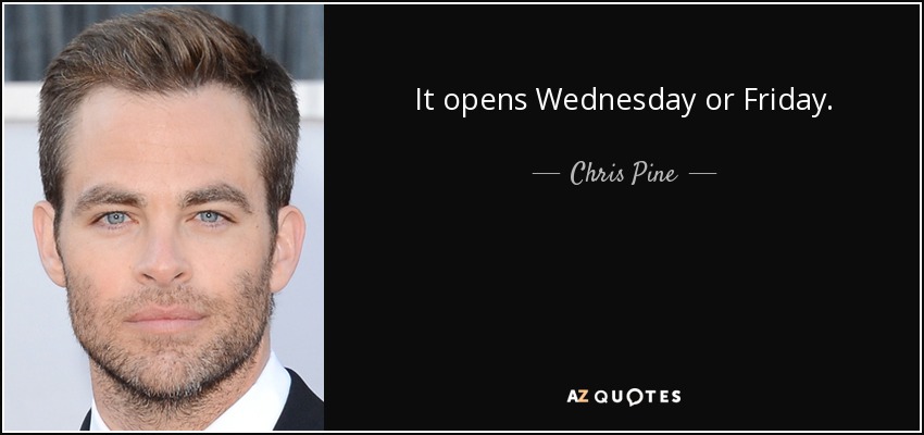 It opens Wednesday or Friday. - Chris Pine