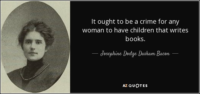 It ought to be a crime for any woman to have children that writes books. - Josephine Dodge Daskam Bacon