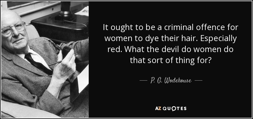 It ought to be a criminal offence for women to dye their hair. Especially red. What the devil do women do that sort of thing for? - P. G. Wodehouse