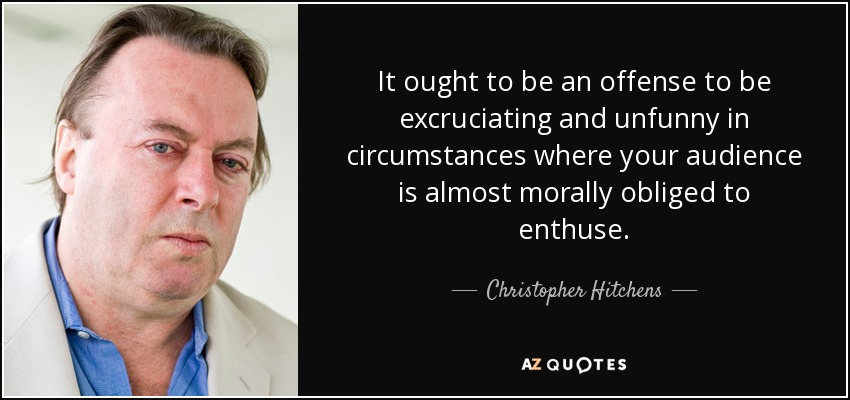 It ought to be an offense to be excruciating and unfunny in circumstances where your audience is almost morally obliged to enthuse. - Christopher Hitchens