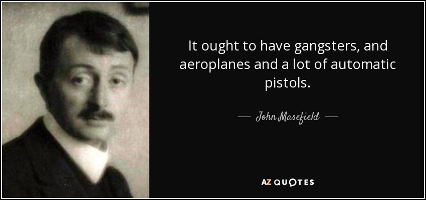 It ought to have gangsters, and aeroplanes and a lot of automatic pistols. - John Masefield