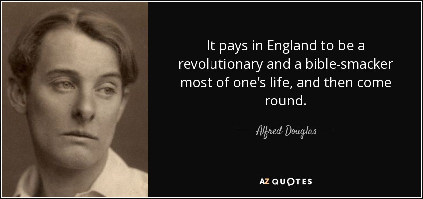 It pays in England to be a revolutionary and a bible-smacker most of one's life, and then come round. - Alfred Douglas
