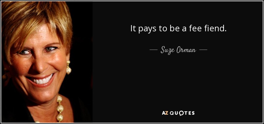 It pays to be a fee fiend. - Suze Orman