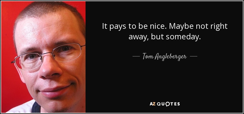 It pays to be nice. Maybe not right away, but someday. - Tom Angleberger