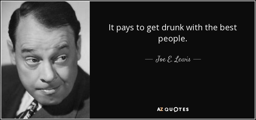 It pays to get drunk with the best people. - Joe E. Lewis
