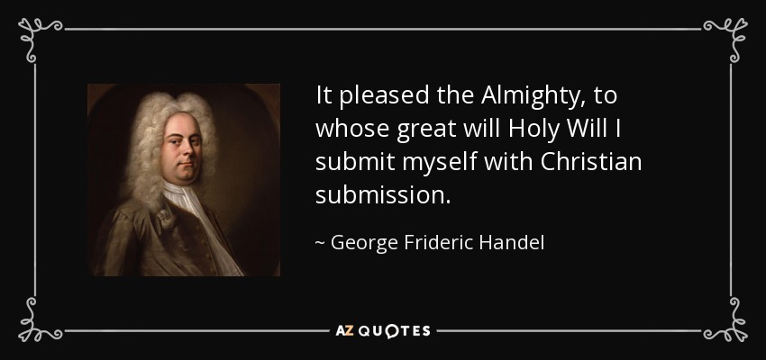 It pleased the Almighty, to whose great will Holy Will I submit myself with Christian submission. - George Frideric Handel
