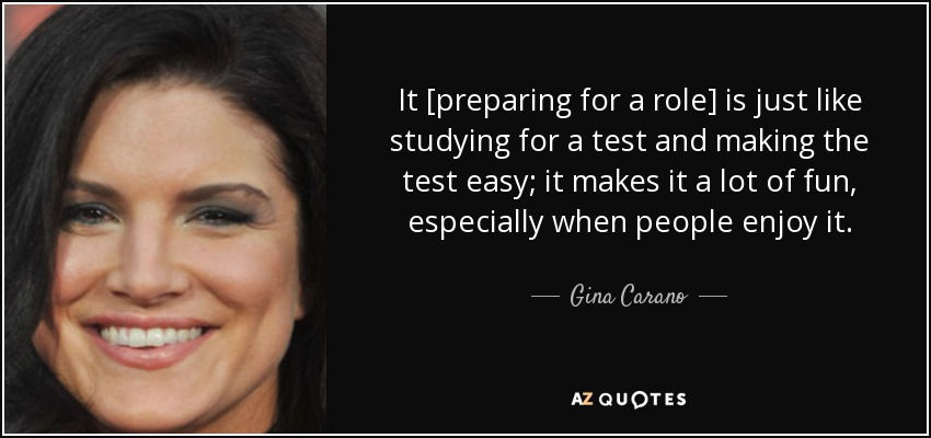 It [preparing for a role] is just like studying for a test and making the test easy; it makes it a lot of fun, especially when people enjoy it. - Gina Carano