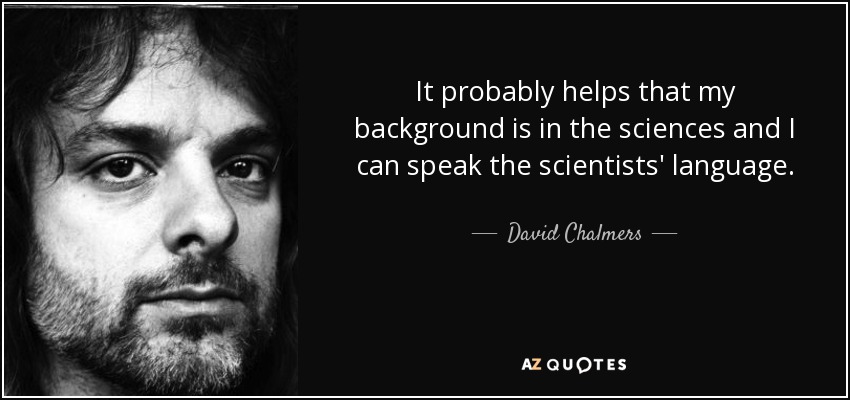 It probably helps that my background is in the sciences and I can speak the scientists' language. - David Chalmers