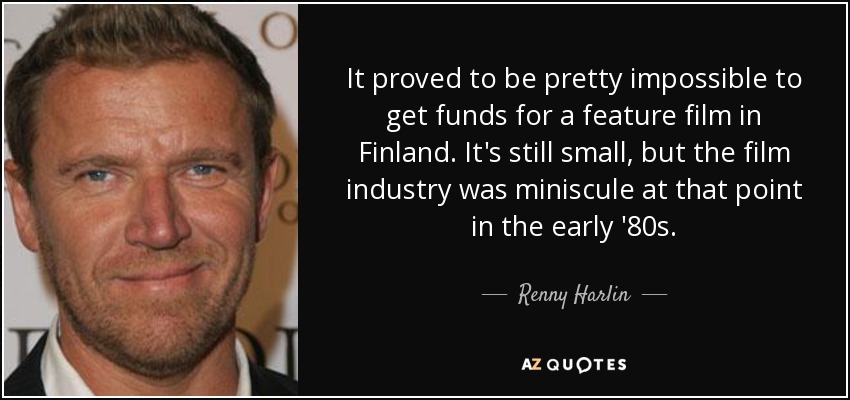 It proved to be pretty impossible to get funds for a feature film in Finland. It's still small, but the film industry was miniscule at that point in the early '80s. - Renny Harlin