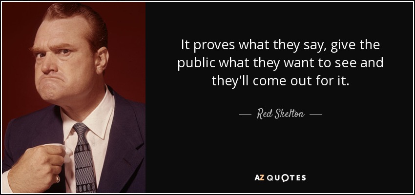It proves what they say, give the public what they want to see and they'll come out for it. - Red Skelton