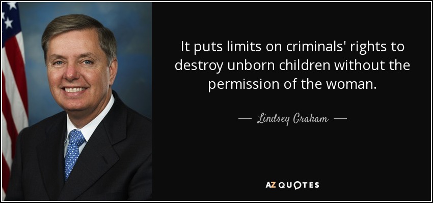 It puts limits on criminals' rights to destroy unborn children without the permission of the woman. - Lindsey Graham