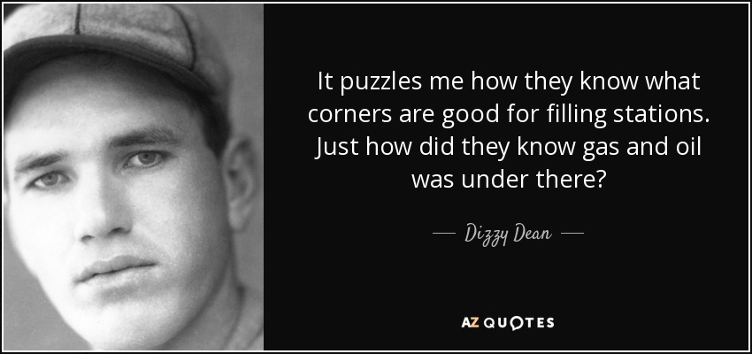 It puzzles me how they know what corners are good for filling stations. Just how did they know gas and oil was under there? - Dizzy Dean