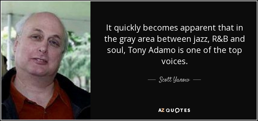 It quickly becomes apparent that in the gray area between jazz, R&B and soul, Tony Adamo is one of the top voices. - Scott Yanow