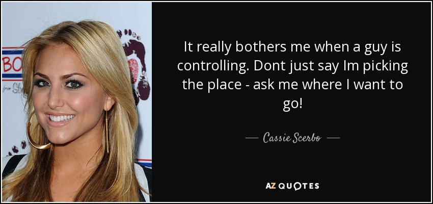 It really bothers me when a guy is controlling. Dont just say Im picking the place - ask me where I want to go! - Cassie Scerbo