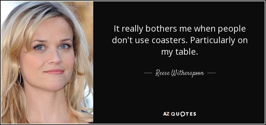 It really bothers me when people don't use coasters. Particularly on my table. - Reese Witherspoon