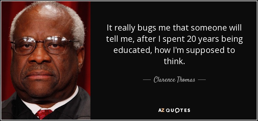 It really bugs me that someone will tell me, after I spent 20 years being educated, how I'm supposed to think. - Clarence Thomas