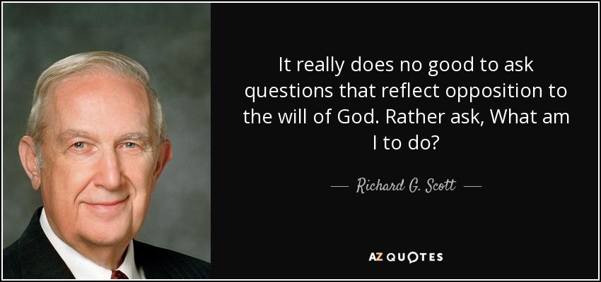 It really does no good to ask questions that reflect opposition to the will of God. Rather ask, What am I to do? - Richard G. Scott