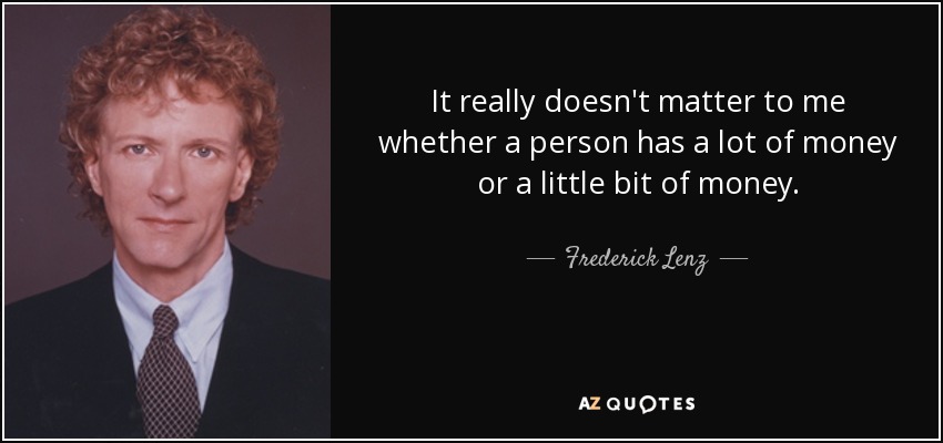 It really doesn't matter to me whether a person has a lot of money or a little bit of money. - Frederick Lenz