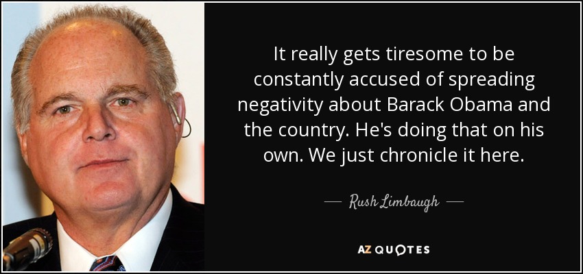 It really gets tiresome to be constantly accused of spreading negativity about Barack Obama and the country. He's doing that on his own. We just chronicle it here. - Rush Limbaugh