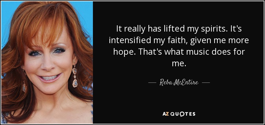 It really has lifted my spirits. It's intensified my faith, given me more hope. That's what music does for me. - Reba McEntire