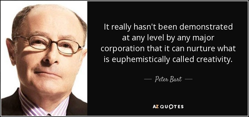 It really hasn't been demonstrated at any level by any major corporation that it can nurture what is euphemistically called creativity. - Peter Bart