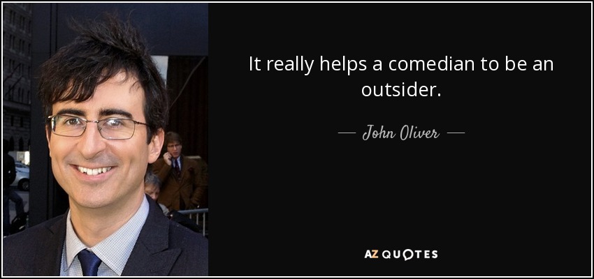 It really helps a comedian to be an outsider. - John Oliver