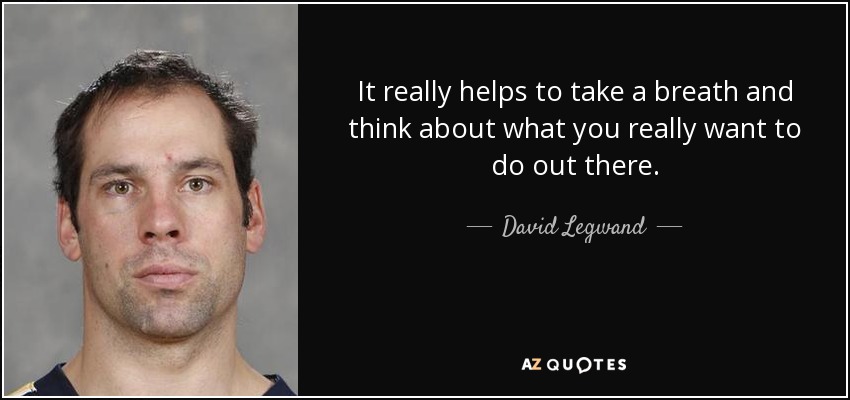 It really helps to take a breath and think about what you really want to do out there. - David Legwand
