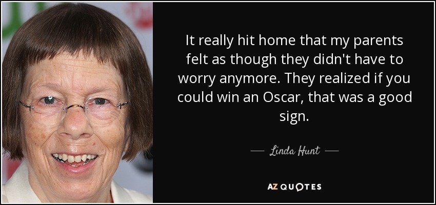 It really hit home that my parents felt as though they didn't have to worry anymore. They realized if you could win an Oscar, that was a good sign. - Linda Hunt