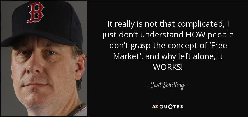 It really is not that complicated, I just don’t understand HOW people don’t grasp the concept of ‘Free Market’, and why left alone, it WORKS! - Curt Schilling