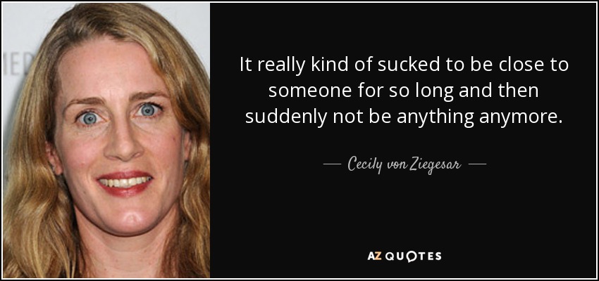 It really kind of sucked to be close to someone for so long and then suddenly not be anything anymore. - Cecily von Ziegesar