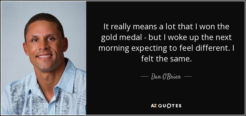 It really means a lot that I won the gold medal - but I woke up the next morning expecting to feel different. I felt the same. - Dan O'Brien