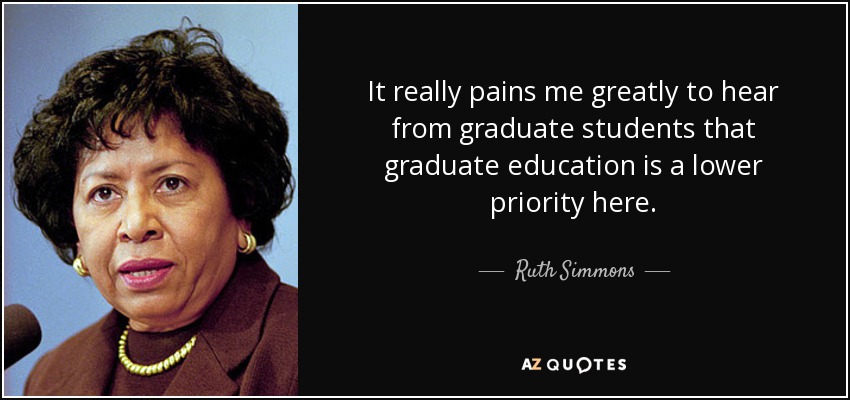 It really pains me greatly to hear from graduate students that graduate education is a lower priority here. - Ruth Simmons