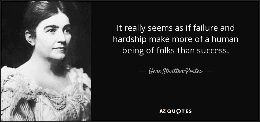 It really seems as if failure and hardship make more of a human being of folks than success. - Gene Stratton-Porter