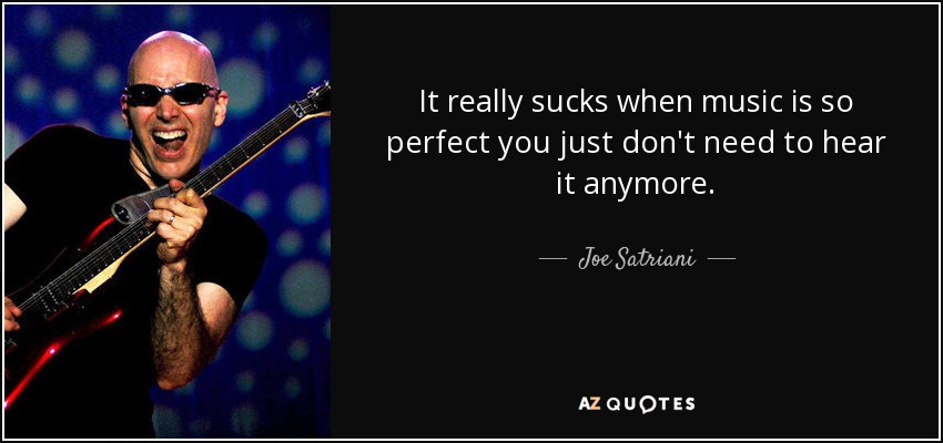 It really sucks when music is so perfect you just don't need to hear it anymore. - Joe Satriani