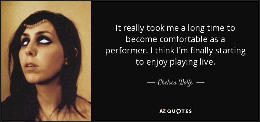 It really took me a long time to become comfortable as a performer. I think I'm finally starting to enjoy playing live. - Chelsea Wolfe