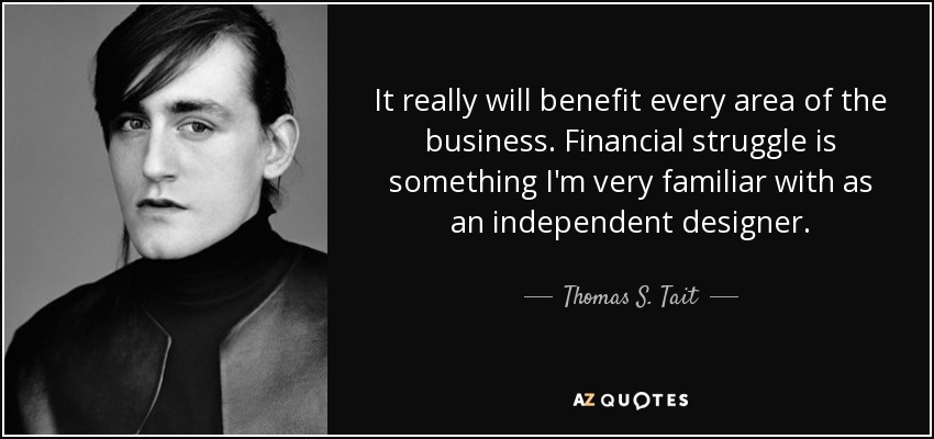 It really will benefit every area of the business. Financial struggle is something I'm very familiar with as an independent designer. - Thomas S. Tait