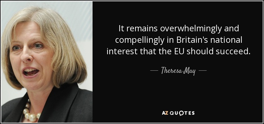 It remains overwhelmingly and compellingly in Britain's national interest that the EU should succeed. - Theresa May