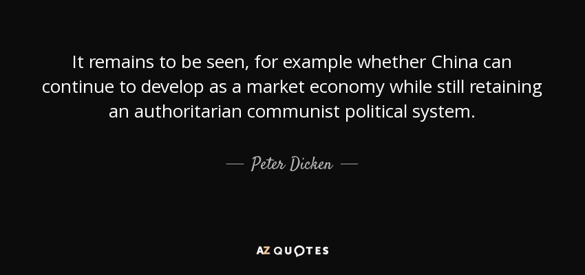 It remains to be seen, for example whether China can continue to develop as a market economy while still retaining an authoritarian communist political system. - Peter Dicken