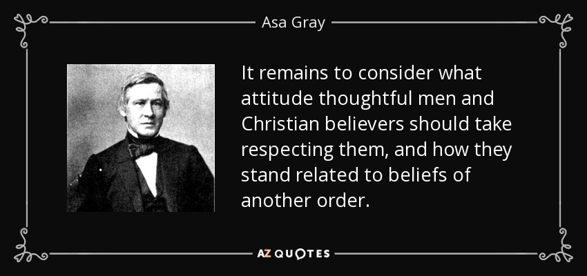 It remains to consider what attitude thoughtful men and Christian believers should take respecting them, and how they stand related to beliefs of another order. - Asa Gray