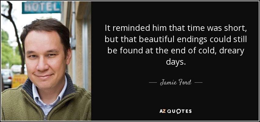 It reminded him that time was short, but that beautiful endings could still be found at the end of cold, dreary days. - Jamie Ford