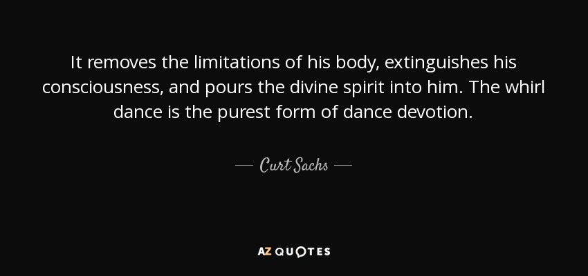 It removes the limitations of his body, extinguishes his consciousness, and pours the divine spirit into him. The whirl dance is the purest form of dance devotion. - Curt Sachs